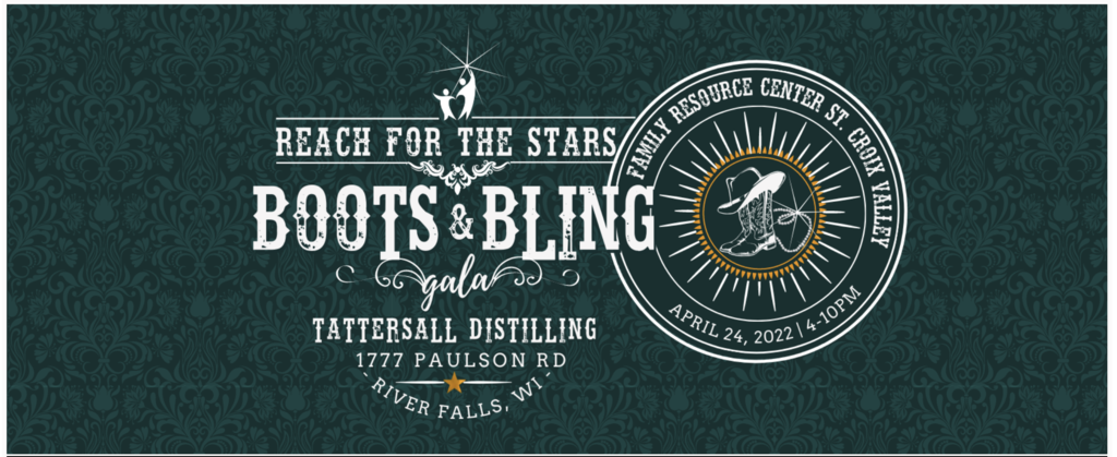 DUST OFF YOUR BOOTS & SHINE YOUR BLING Join us for an evening raising money for the important, life-changing work Family Resource Center St. Croix Valley provides to families with children, prenatal-kindergarten entry in Pierce, Polk and St. Croix Counties!  Come together for an evening with friends, great food and live entertainment, all for a great cause at the NEW, beautiful Tattersall Distilling in River Falls, WI!