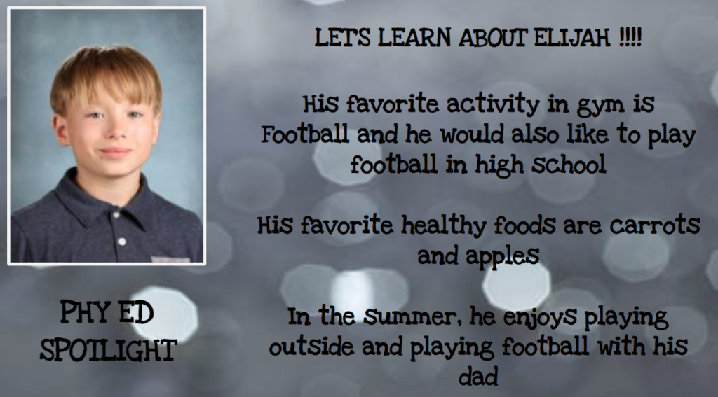 LETS LEARN ABOUT ELIJAH !!!! His favorite activity in gym is Football and he would also like to play football in high school His favorite healthy foods are carrots and apples In the Summer, he enjoys playing outside and playing football with his dad