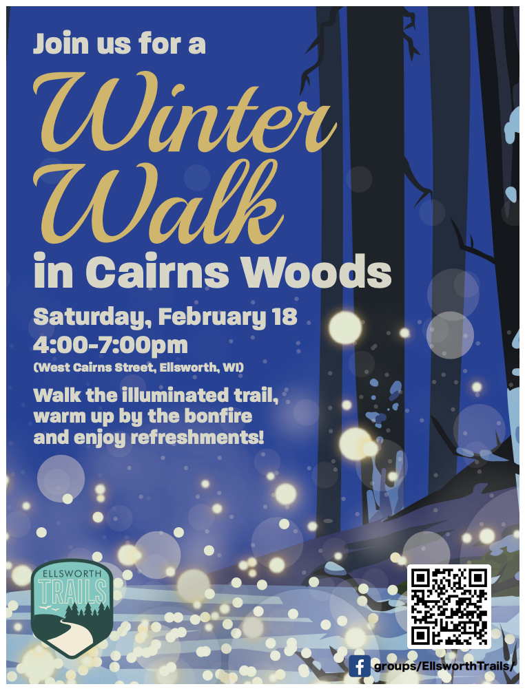 Ellsworth Trails Winter Walk: The Ellsworth Trails committee would like to invite you to a fun new event. They will be hosting a winter walk in Cairns Woods on February 18th from 4-7. The walk will be lit by candle luminaries and there will be snacks available. Bring your snowshoes or boots and enjoy the beautiful hidden gem of Cairns Woods in a new way!